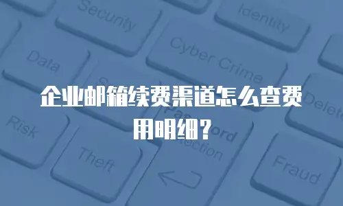 企业邮箱续费渠道怎么查费用明细？