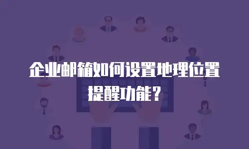 企业邮箱如何设置地理位置提醒功能？