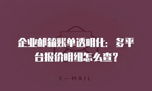 企业邮箱账单透明化：多平台报价明细怎么查？
