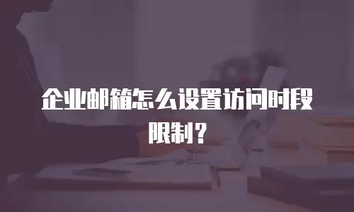 企业邮箱怎么设置访问时段限制?
