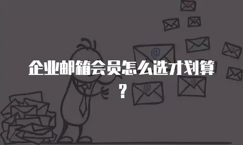 企业邮箱会员怎么选才划算？
