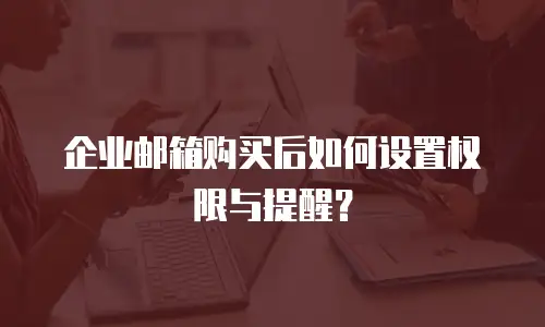 企业邮箱购买后如何设置权限与提醒？