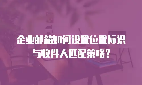企业邮箱如何设置位置标识与收件人匹配策略？
