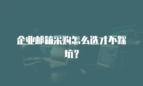 企业邮箱采购怎么选才不踩坑?