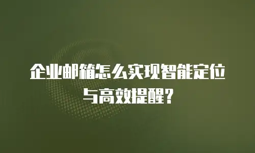 企业邮箱怎么实现智能定位与高效提醒？