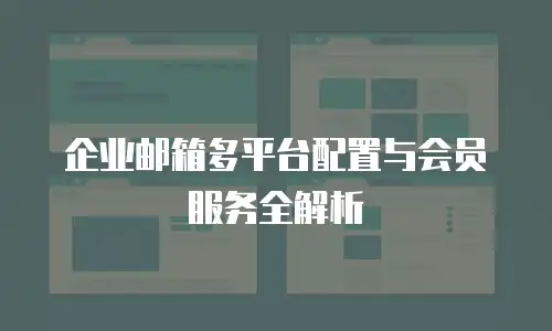企业邮箱多平台配置与会员服务全解析