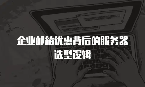 企业邮箱优惠背后的服务器选型逻辑