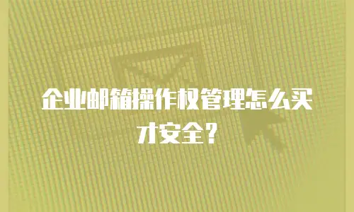 企业邮箱操作权管理怎么买才安全？
