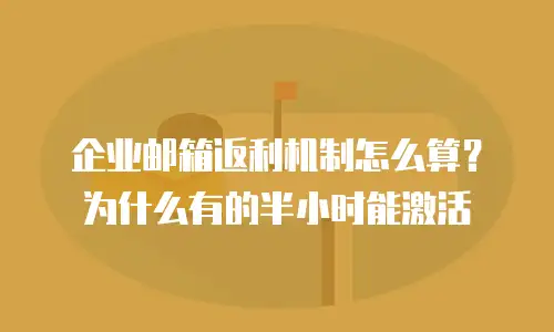 企业邮箱返利机制怎么算？为什么有的半小时能激活