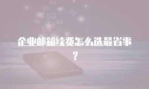 企业邮箱续费怎么选最省事？