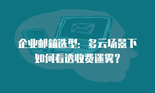 企业邮箱选型:多云场景下如何看透收费迷雾?