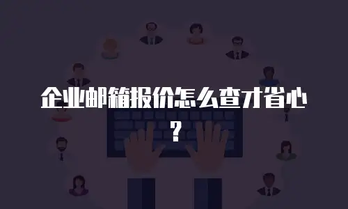 企业邮箱报价怎么查才省心?
