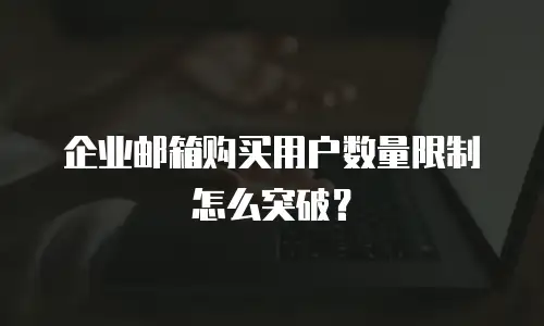 企业邮箱购买用户数量限制怎么突破?