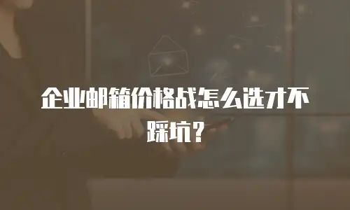 企业邮箱价格战怎么选才不踩坑？