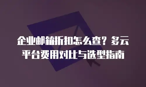 企业邮箱折扣怎么查?多云平台费用对比与选型指南