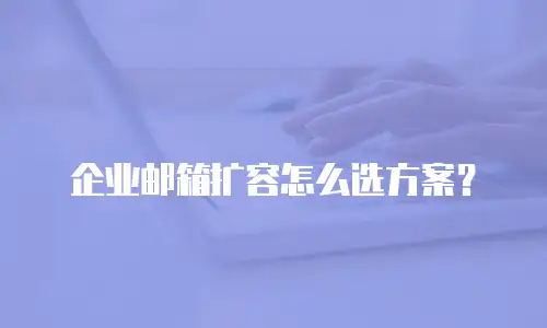 企业邮箱扩容怎么选方案?