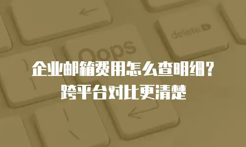企业邮箱费用怎么查明细？跨平台对比更清楚