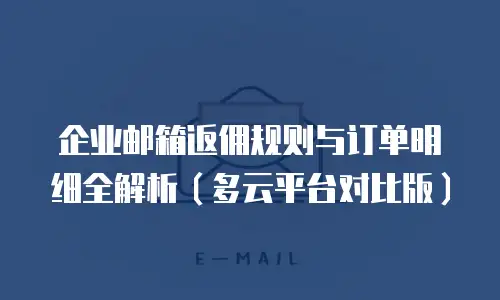 企业邮箱返佣规则与订单明细全解析(多云平台对比版)