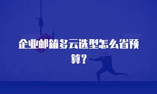 企业邮箱多云选型怎么省预算？
