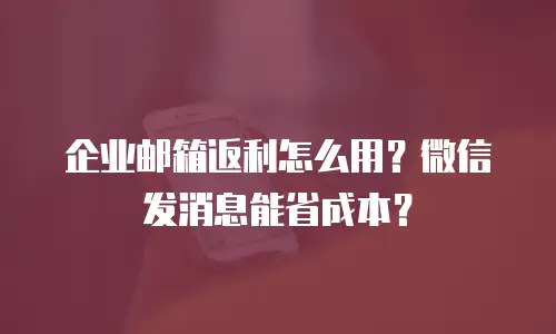 企业邮箱返利怎么用？微信发消息能省成本？