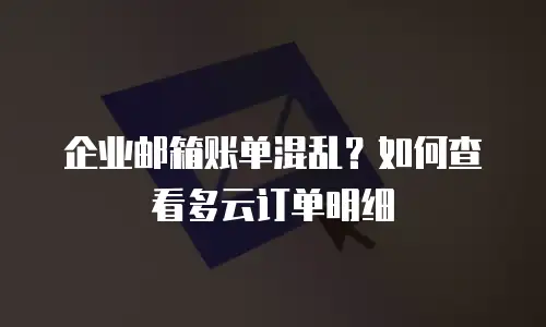 企业邮箱账单混乱？如何查看多云订单明细