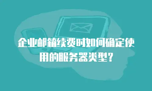 企业邮箱续费时如何确定使用的服务器类型？