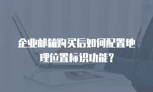 企业邮箱购买后如何配置地理位置标识功能？