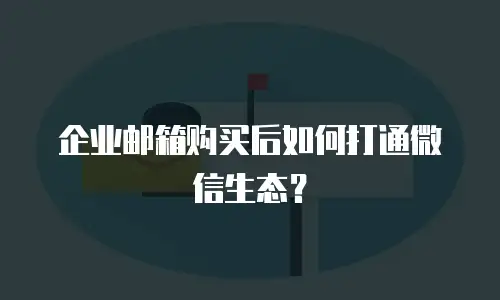 企业邮箱购买后如何打通微信生态？