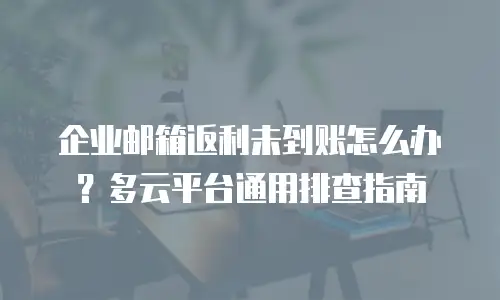 企业邮箱返利未到账怎么办?多云平台通用排查指南