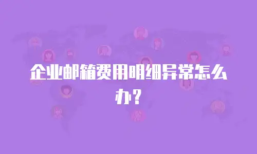 企业邮箱费用明细异常怎么办？