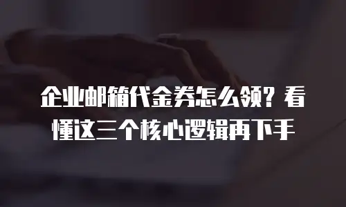 企业邮箱代金券怎么领？看懂这三个核心逻辑再下手