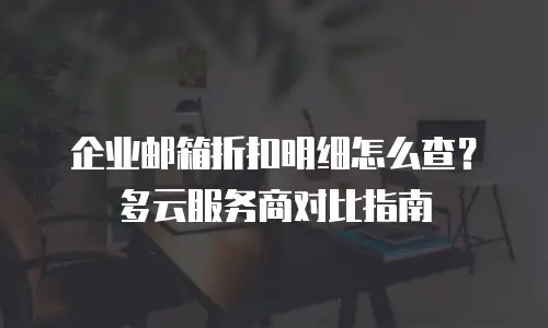 企业邮箱折扣明细怎么查?多云服务商对比指南