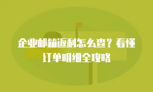 企业邮箱返利怎么查？看懂订单明细全攻略