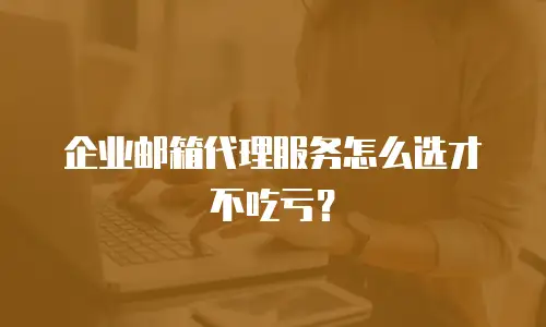企业邮箱代理服务怎么选才不吃亏？