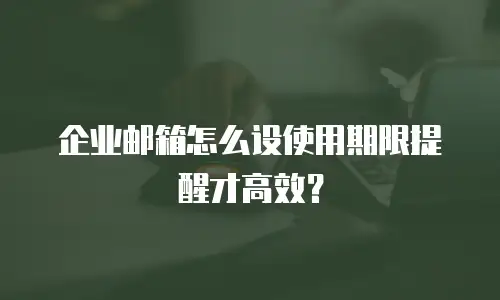 企业邮箱怎么设使用期限提醒才高效？