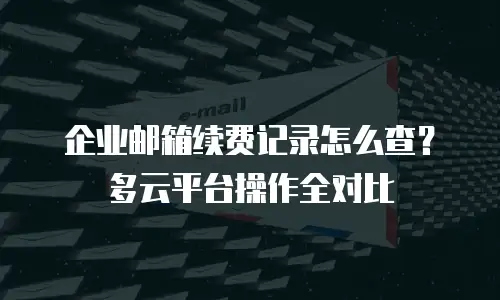 企业邮箱续费记录怎么查?多云平台操作全对比