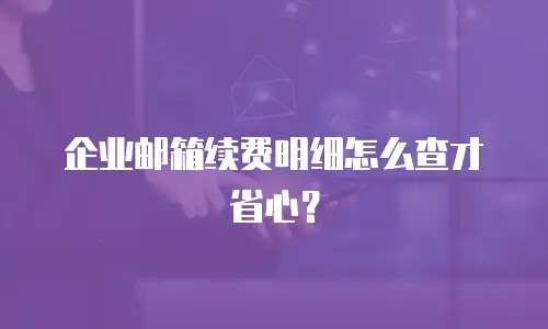 企业邮箱续费明细怎么查才省心？
