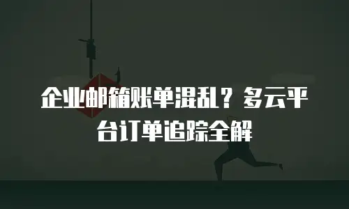 企业邮箱账单混乱？多云平台订单追踪全解