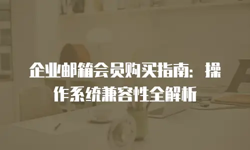 企业邮箱会员购买指南：操作系统兼容性全解析