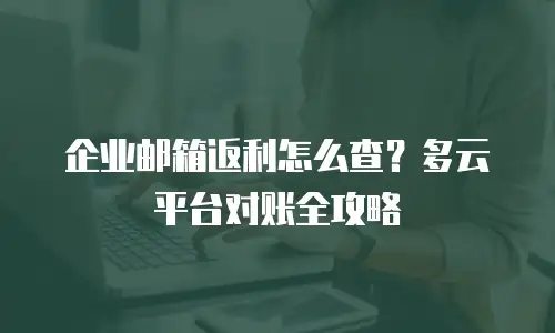 企业邮箱返利怎么查？多云平台对账全攻略