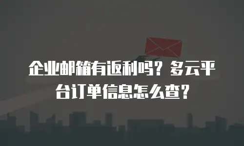 企业邮箱有返利吗？多云平台订单信息怎么查？