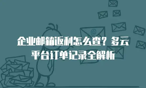 企业邮箱返利怎么查？多云平台订单记录全解析