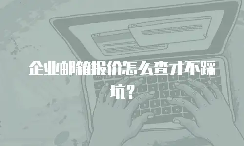 企业邮箱报价怎么查才不踩坑？