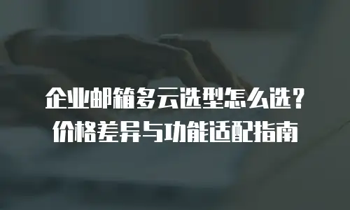 企业邮箱多云选型怎么选？价格差异与功能适配指南