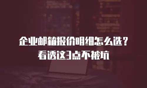 企业邮箱报价明细怎么选？看透这3点不被坑