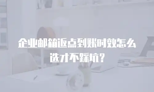 企业邮箱返点到账时效怎么选才不踩坑？