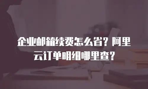 企业邮箱续费怎么省？阿里云订单明细哪里查？