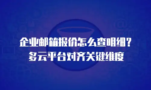 企业邮箱报价怎么查明细？多云平台对齐关键维度