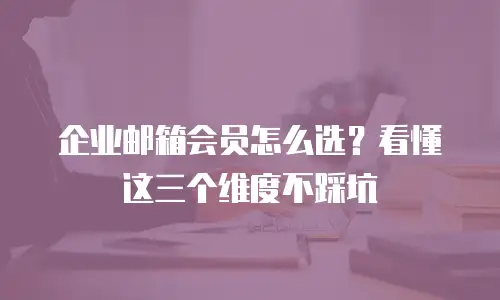企业邮箱会员怎么选？看懂这三个维度不踩坑
