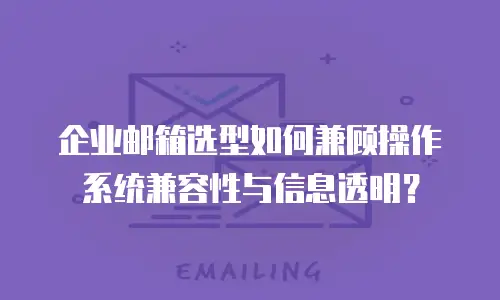 企业邮箱选型如何兼顾操作系统兼容性与信息透明?